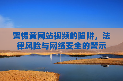 警惕黄网站视频的陷阱，法律风险与网络安全的警示
