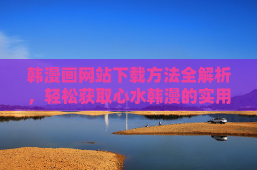 韩漫画网站下载方法全解析，轻松获取心水韩漫的实用指南