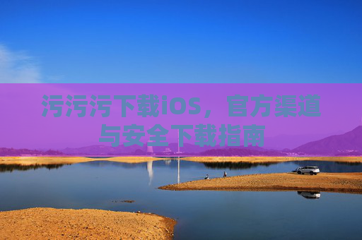 污污污下载iOS，官方渠道与安全下载指南