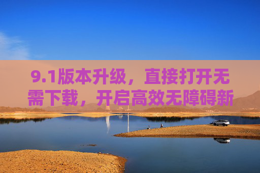 9.1版本升级,直接打开无需下载,开启高效无障碍新体验