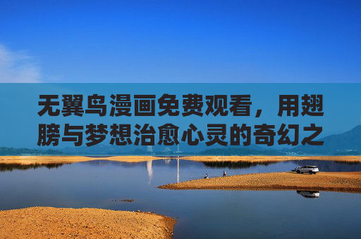 无翼鸟漫画免费观看,用翅膀与梦想治愈心灵的奇幻之旅