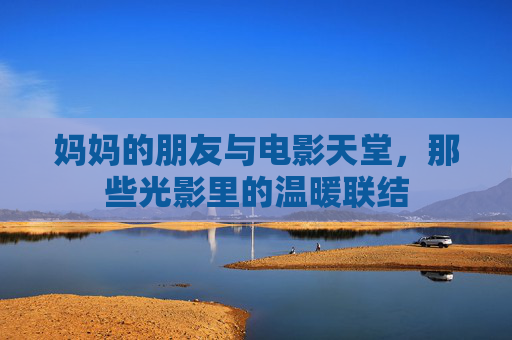 妈妈的朋友与电影天堂,那些光影里的温暖联结