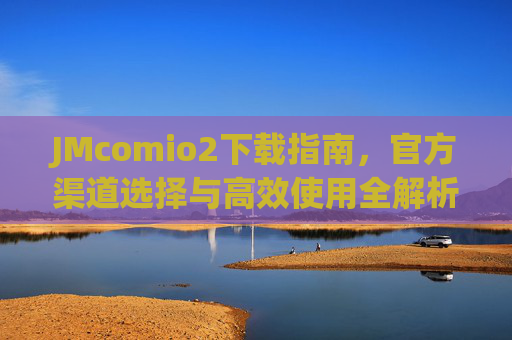 JMcomio2下载指南，官方渠道选择与高效使用全解析
