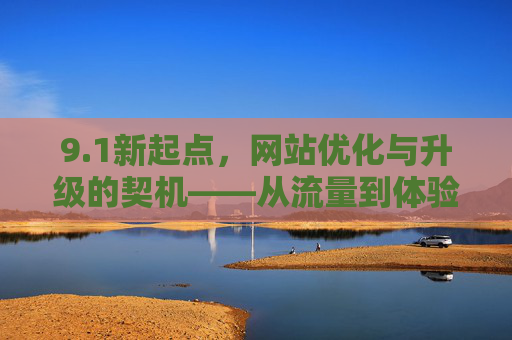 9.1新起点，网站优化与升级的契机——从流量到体验的全面升级指南