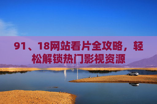 91、18网站看片全攻略，轻松解锁热门影视资源