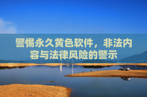 警惕永久黄色软件,非法内容与法律风险的警示