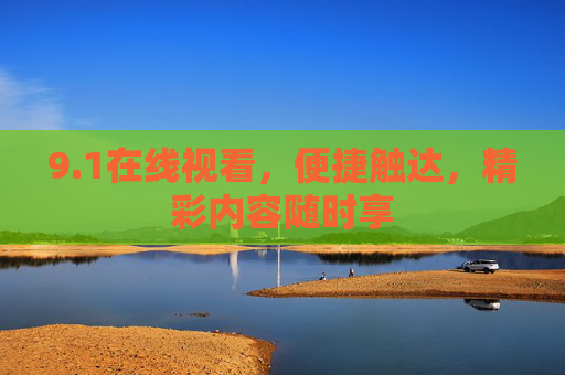 9.1在线视看,便捷触达,精彩内容随时享