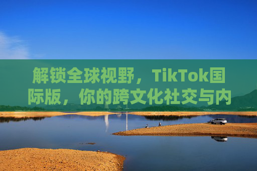 解锁全球视野，TikTok国际版，你的跨文化社交与内容新大陆