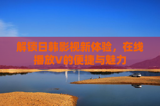 解锁日韩影视新体验，在线播放V的便捷与魅力