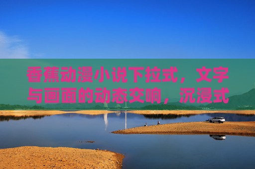 香蕉动漫小说下拉式，文字与画面的动态交响，沉浸式阅读新体验