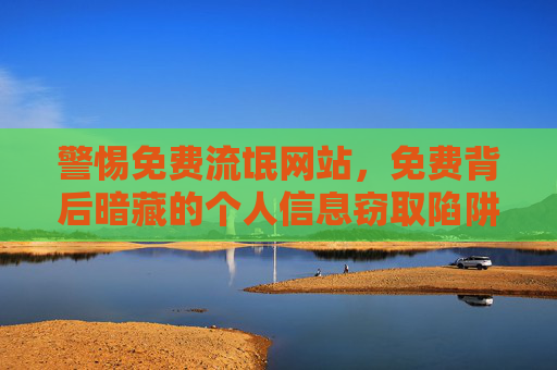警惕免费流氓网站，免费背后暗藏的个人信息窃取陷阱