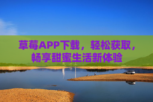 草莓APP下载，轻松获取，畅享甜蜜生活新体验