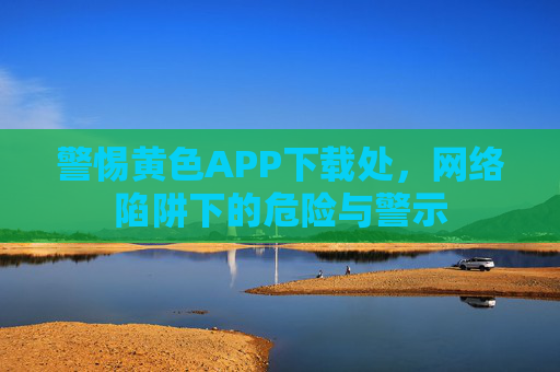 警惕黄色APP下载处，网络陷阱下的危险与警示