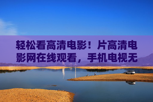 轻松看高清电影！片高清电影网在线观看，手机电视无需下载，随时随地追剧观影
