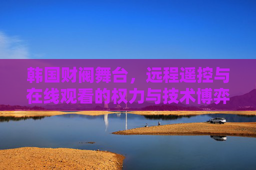 韩国财阀舞台,远程遥控与在线观看的权力与技术博弈