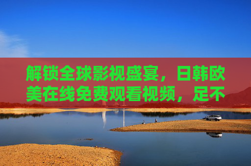 解锁全球影视盛宴，日韩欧美在线免费观看视频，足不出户享多元文化魅力