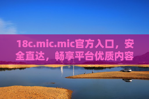 18c.mic.mic官方入口，安全直达，畅享平台优质内容与服务指南