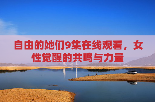 自由的她们9集在线观看，女性觉醒的共鸣与力量