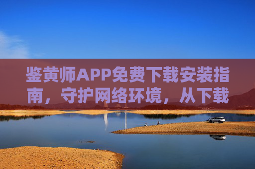 鉴黄师APP免费下载安装指南，守护网络环境，从下载开始