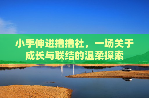 小手伸进撸撸社，一场关于成长与联结的温柔探索