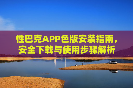 性巴克APP色版安装指南，安全下载与使用步骤解析