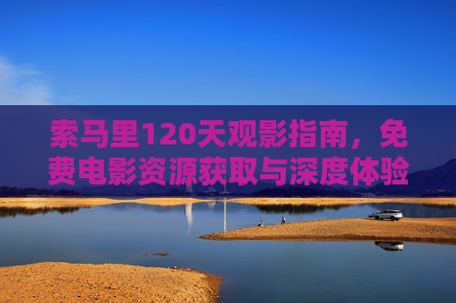 索马里120天观影指南，免费电影资源获取与深度体验分享
