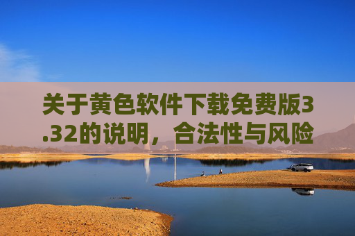 关于黄色软件下载免费版3.32的说明，合法性与风险警示