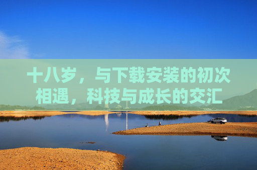 十八岁，与下载安装的初次相遇，科技与成长的交汇