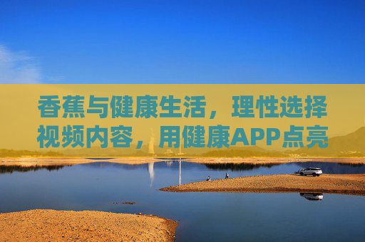 香蕉与健康生活,理性选择视频内容,用健康APP点亮生活品质