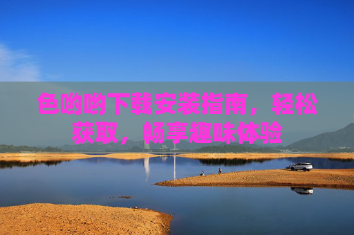 色哟哟下载安装指南，轻松获取，畅享趣味体验