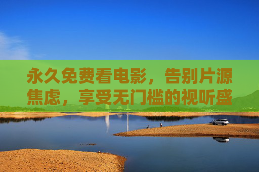 永久免费看电影，告别片源焦虑，享受无门槛的视听盛宴
