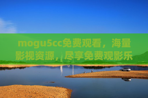 mogu5cc免费观看，海量影视资源，尽享免费观影乐趣