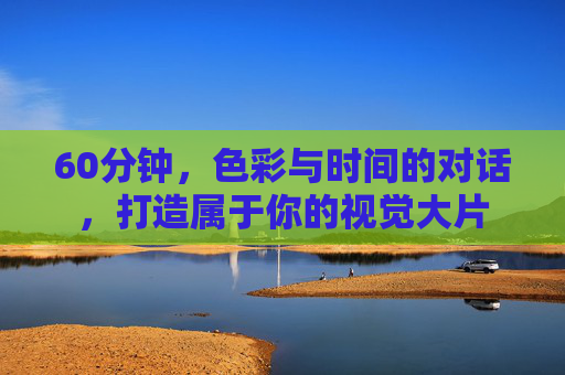 60分钟，色彩与时间的对话，打造属于你的视觉大片