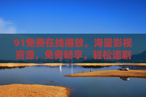 91免费在线播放，海量影视资源，免费畅享，轻松追剧观影