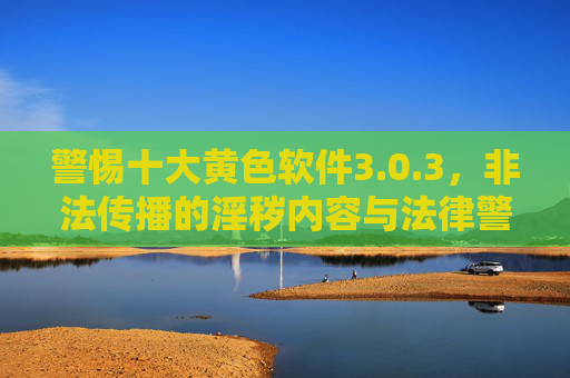 警惕十大黄色软件3.0.3，非法传播的淫秽内容与法律警示