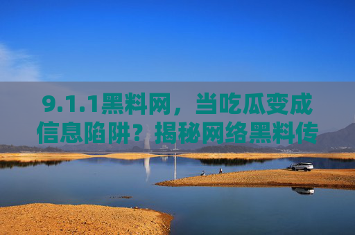 9.1.1黑料网，当吃瓜变成信息陷阱？揭秘网络黑料传播的乱象与警示