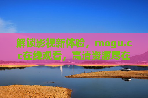 解锁影视新体验，mogu.cc在线观看，高清资源尽在掌握