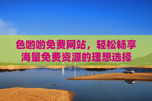色哟哟免费网站，轻松畅享海量免费资源的理想选择