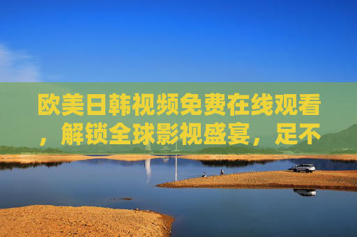 欧美日韩视频免费在线观看,解锁全球影视盛宴,足不出户畅享多元文化魅力