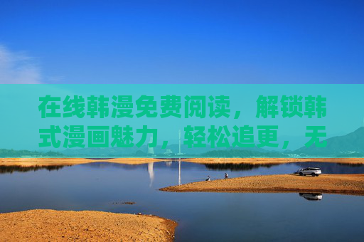 在线韩漫免费阅读,解锁韩式漫画魅力,轻松追更,无需下载