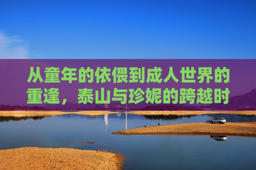 从童年的依偎到成人世界的重逢,泰山与珍妮的跨越时光羁绊