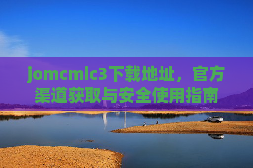 jomcmic3下载地址,官方渠道获取与安全使用指南