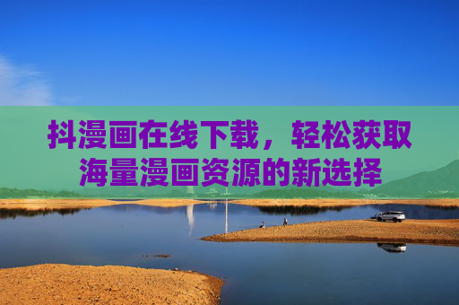 抖漫画在线下载，轻松获取海量漫画资源的新选择