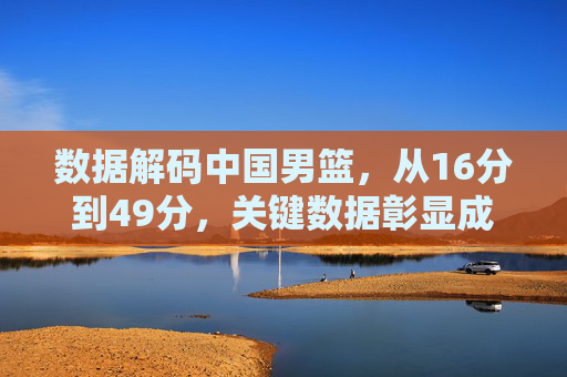 数据解码中国男篮，从16分到49分，关键数据彰显成长轨迹