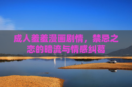 成人羞羞漫画剧情，禁忌之恋的暗流与情感纠葛