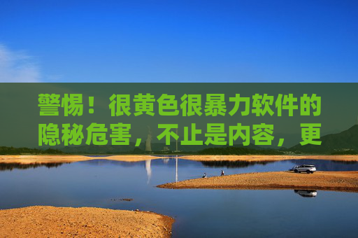 警惕！很黄色很暴力软件的隐秘危害，不止是内容，更是对心智的侵蚀与法律风险的埋藏