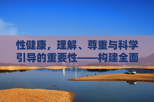 性健康，理解、尊重与科学引导的重要性——构建全面性教育体系的关键