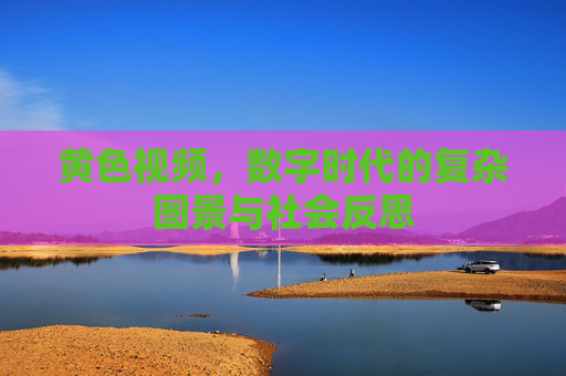 黄色视频,数字时代的复杂图景与社会反思