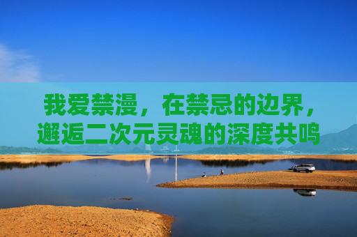 我爱禁漫，在禁忌的边界，邂逅二次元灵魂的深度共鸣