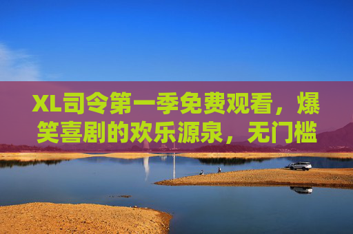 XL司令第一季免费观看,爆笑喜剧的欢乐源泉,无门槛畅享欢乐时光